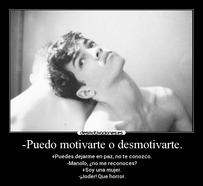 -Puedo motivarte o desmotivarte. - +Puedes dejarme en paz, no te conozco.
-Manolo, ¿no me reconoces?
+Soy una mujer.
-¡Joder! Que horror.