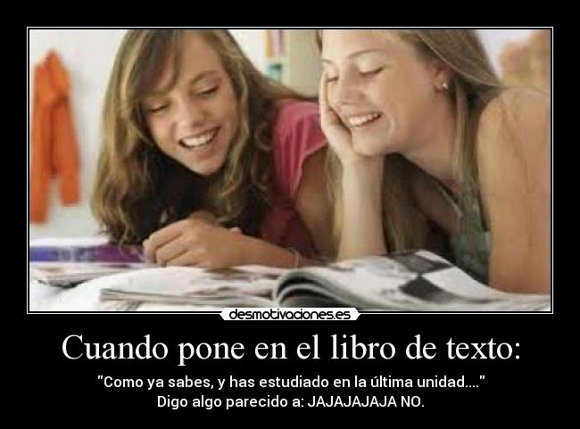 Cuando pone en el libro de texto: - Como ya sabes, y has estudiado en la última unidad....
Digo algo parecido a: JAJAJAJAJA NO.
