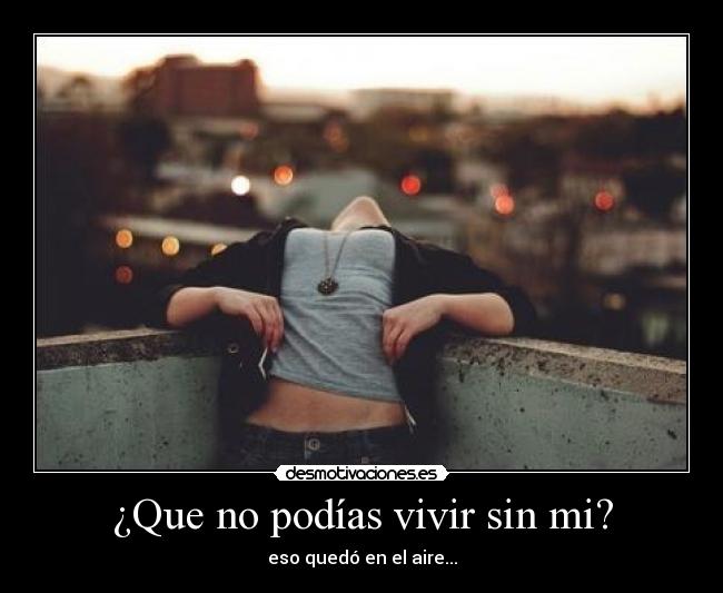 ¿Que no podías vivir sin mi? -