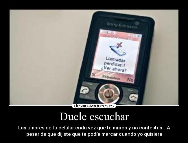 Duele escuchar - Los timbres de tu celular cada vez que te marco y no contestas… A
pesar de que dijiste que te podía marcar cuando yo quisiera