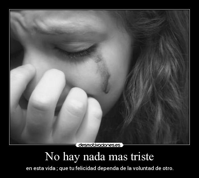 No hay nada mas triste - en esta vida ; que tu felicidad dependa de la voluntad de otro.