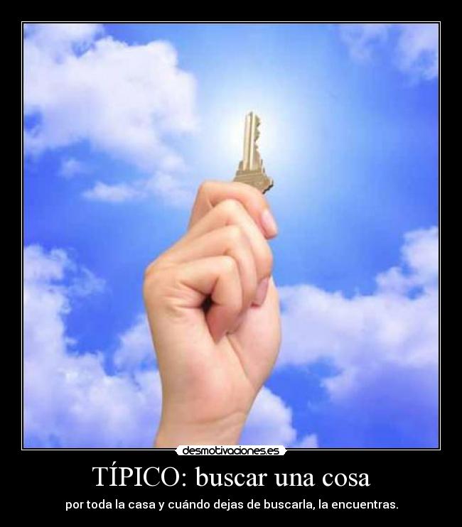 TÍPICO: buscar una cosa - por toda la casa y cuándo dejas de buscarla, la encuentras.