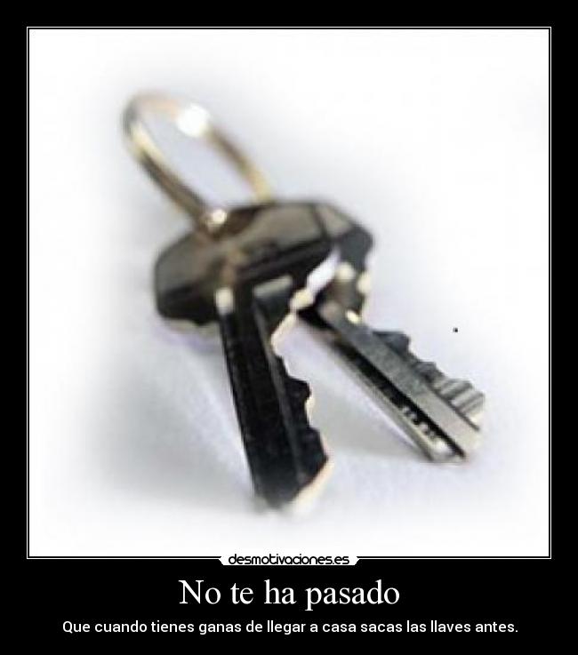 No te ha pasado - Que cuando tienes ganas de llegar a casa sacas las llaves antes.