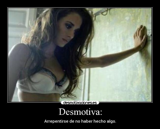 Desmotiva: - Arrepentirse de no haber hecho algo.