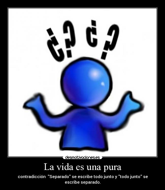 La vida es una pura - contradicción Separado se escribe todo junto y todo junto se escribe separado.