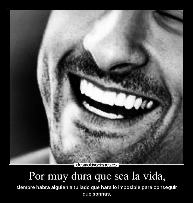 Por muy dura que sea la vida, -