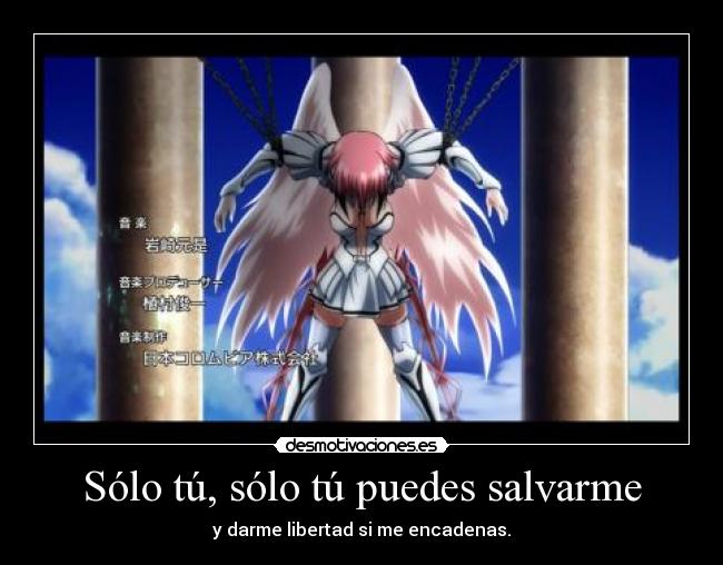 Sólo tú, sólo tú puedes salvarme - y darme libertad si me encadenas.