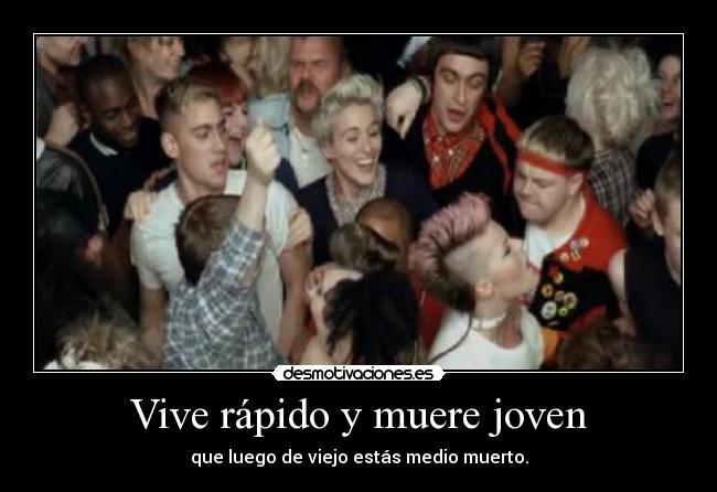 Vive rápido y muere joven - que luego de viejo estás medio muerto.