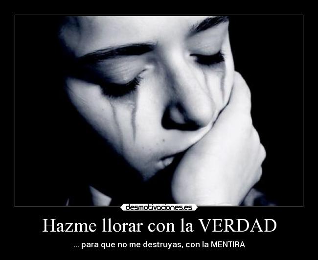 Hazme llorar con la VERDAD - ... para que no me destruyas, con la MENTIRA