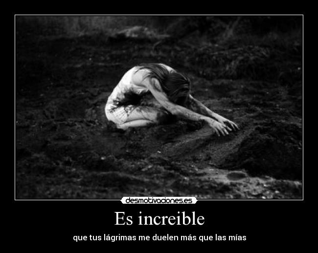 Es increible - que tus lágrimas me duelen más que las mías