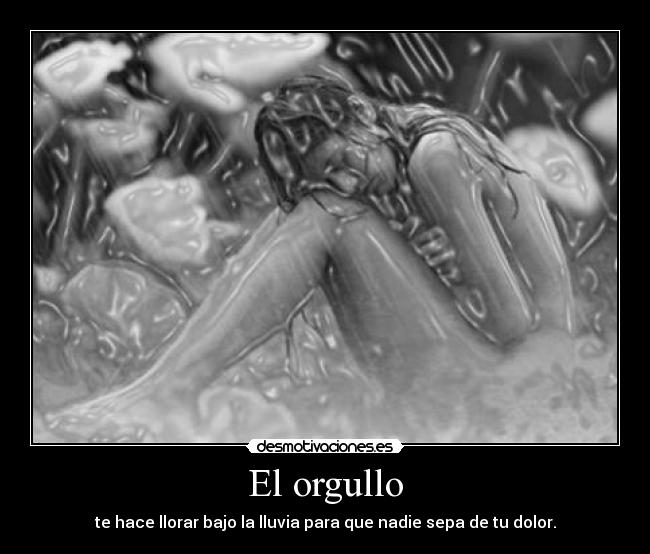 El orgullo - te hace llorar bajo la lluvia para que nadie sepa de tu dolor.