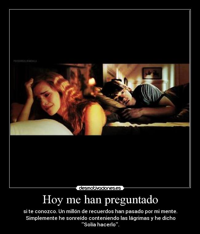 Hoy me han preguntado - si te conozco. Un millón de recuerdos han pasado por mi mente.
 Simplemente he sonreído conteniendo las lágrimas y he dicho Solía hacerlo.