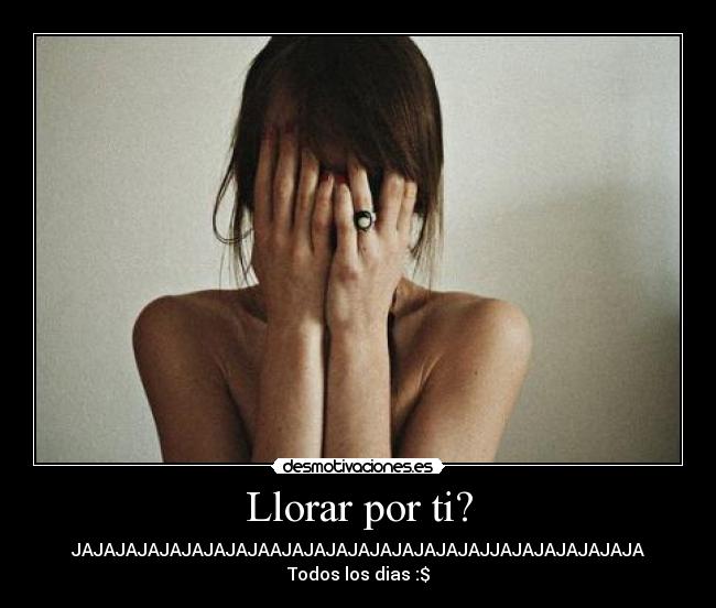 Llorar por ti? - JAJAJAJAJAJAJAJAJAAJAJAJAJAJAJAJAJAJAJJAJAJAJAJAJAJA
Todos los dias :$