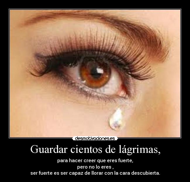 Guardar cientos de lágrimas, - para hacer creer que eres fuerte,
pero no lo eres ,
ser fuerte es ser capaz de llorar con la cara descubierta.