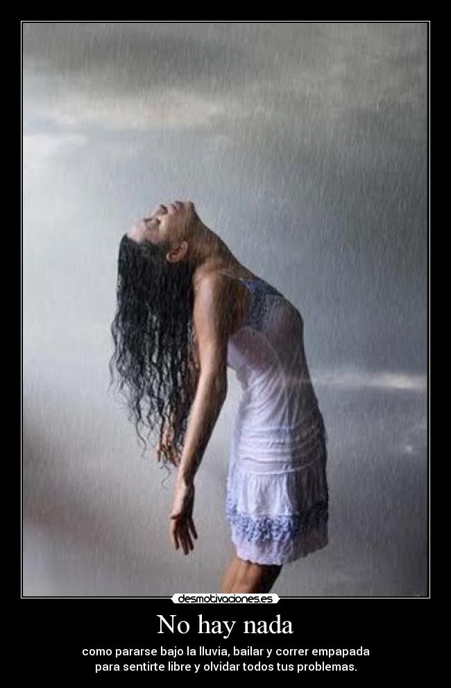 No hay nada - como pararse bajo la lluvia, bailar y correr empapada
para sentirte libre y olvidar todos tus problemas.