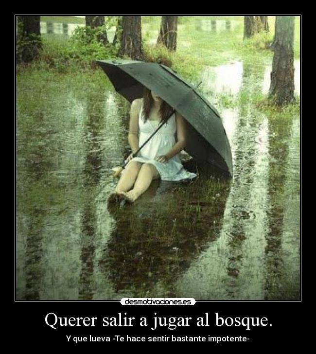 Querer salir a jugar al bosque. - Y que lueva -Te hace sentir bastante impotente-