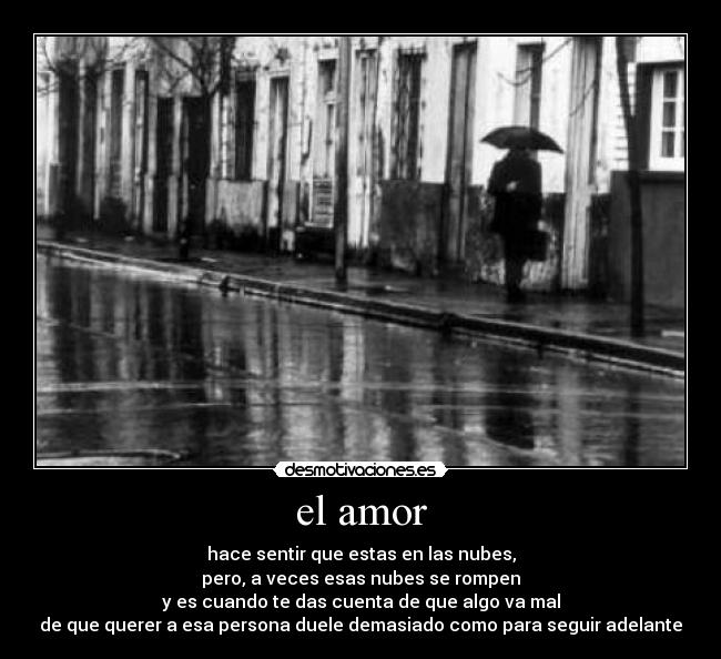 el amor - hace sentir que estas en las nubes,
pero, a veces esas nubes se rompen
y es cuando te das cuenta de que algo va mal
de que querer a esa persona duele demasiado como para seguir adelante
