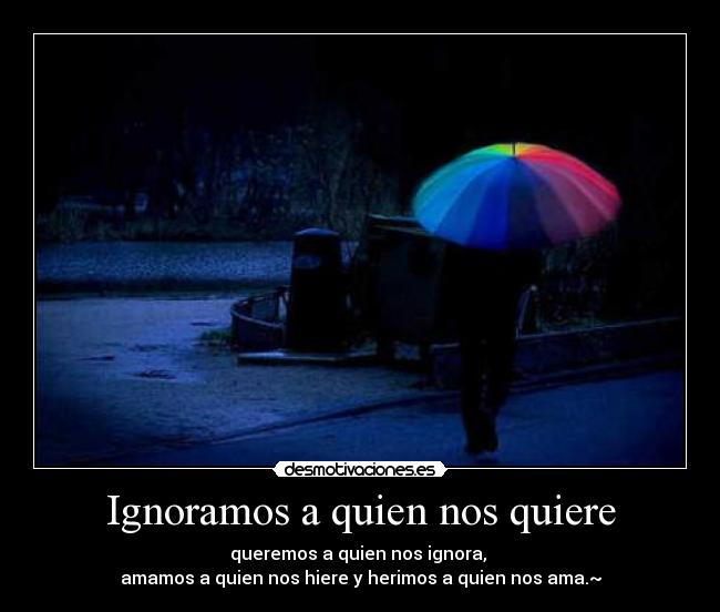 Ignoramos a quien nos quiere - queremos a quien nos ignora,
amamos a quien nos hiere y herimos a quien nos ama.~