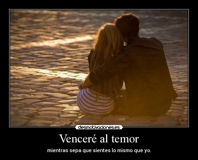Venceré al temor - mientras sepa que sientes lo mismo que yo.