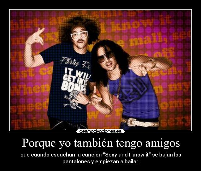 Porque yo también tengo amigos - que cuando escuchan la canción Sexy and I know it se bajan los
pantalones y empiezan a bailar.
