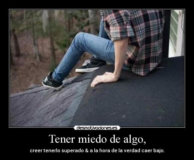 Tener miedo de algo, - creer tenerlo superado & a la hora de la verdad caer bajo.