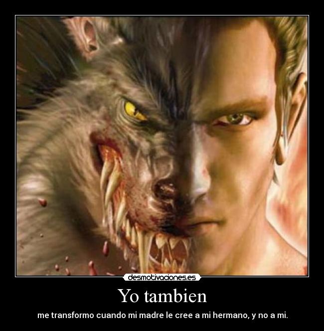 Yo tambien - me transformo cuando mi madre le cree a mi hermano, y no a mi.