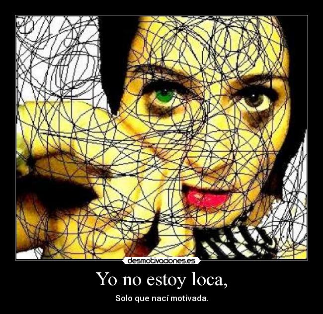 Yo no estoy loca, - Solo que nací motivada.
