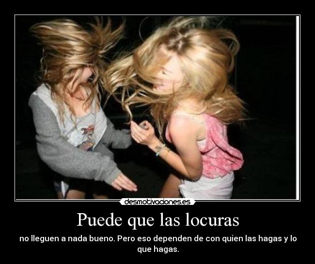 Puede que las locuras - no lleguen a nada bueno. Pero eso dependen de con quien las hagas y lo que hagas.