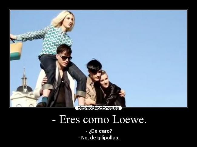 - Eres como Loewe. - - ¿De caro?
- No, de gilipollas.