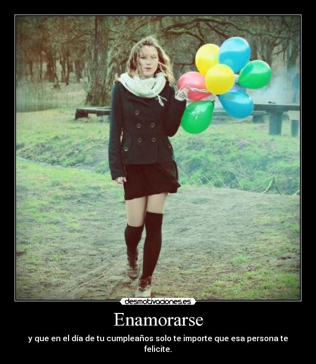 Enamorarse - y que en el día de tu cumpleaños solo te importe que esa persona te felicite.