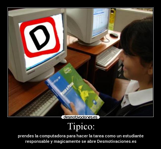 Tipico: - prendes la computadora para hacer la tarea como un estudiante
responsable y magicamente se abre Desmotivaciones.es