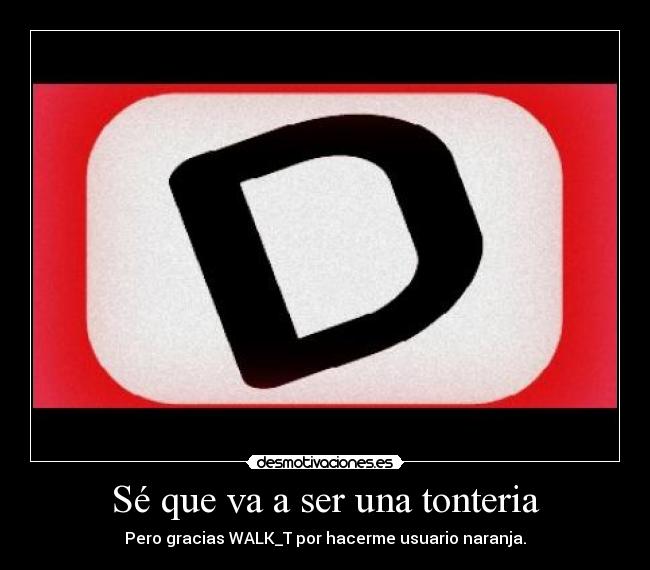 Sé que va a ser una tonteria - Pero gracias WALK_T por hacerme usuario naranja.