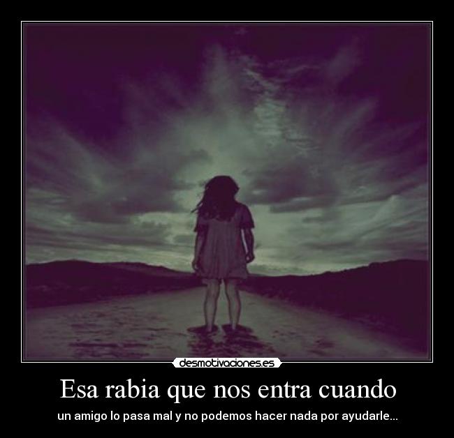 Esa rabia que nos entra cuando - un amigo lo pasa mal y no podemos hacer nada por ayudarle...