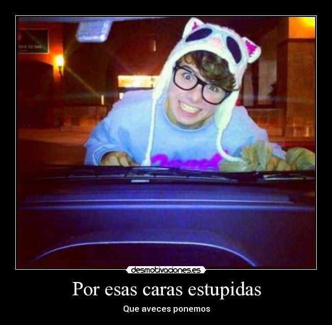 Por esas caras estupidas - Que aveces ponemos