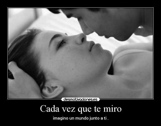 Cada vez que te miro - imagino un mundo junto a ti .