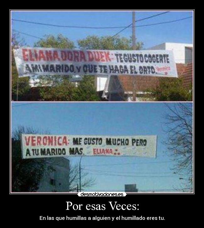 Por esas Veces: - En las que humillas a alguien y el humillado eres tu.