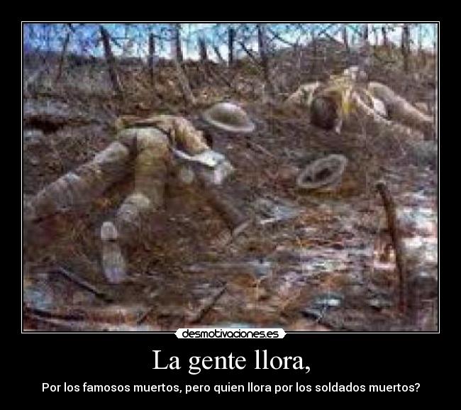 La gente llora, - Por los famosos muertos, pero quien llora por los soldados muertos?
