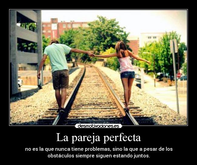 La pareja perfecta - no es la que nunca tiene problemas, sino la que a pesar de los
obstáculos siempre siguen estando juntos.
