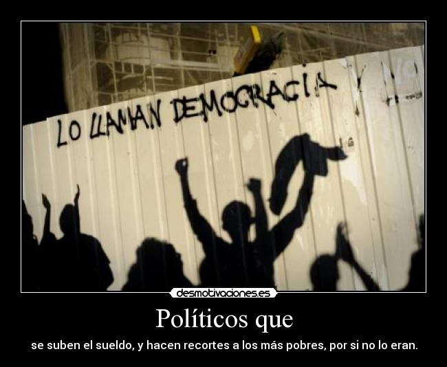 Políticos que - se suben el sueldo, y hacen recortes a los más pobres, por si no lo eran.
