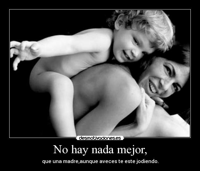 No hay nada mejor, - que una madre,aunque aveces te este jodiendo.
