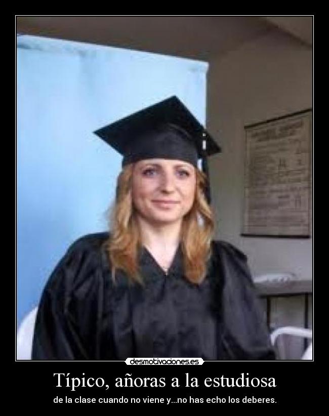 Típico, añoras a la estudiosa - de la clase cuando no viene y...no has echo los deberes.
