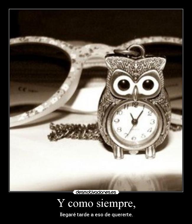 Y como siempre, - llegaré tarde a eso de quererte.