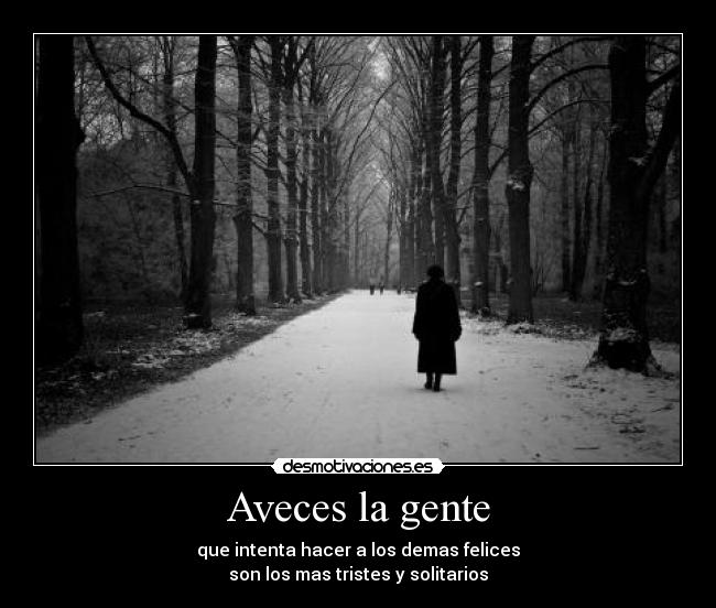 Aveces la gente - que intenta hacer a los demas felices
son los mas tristes y solitarios
