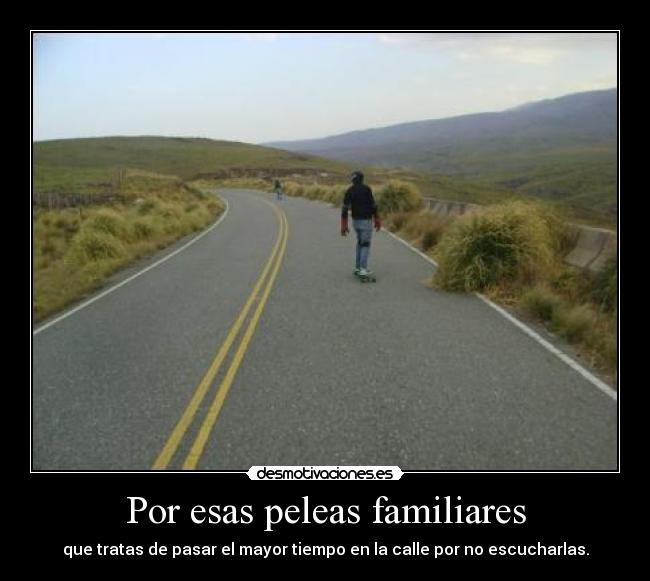 Por esas peleas familiares - que tratas de pasar el mayor tiempo en la calle por no escucharlas.