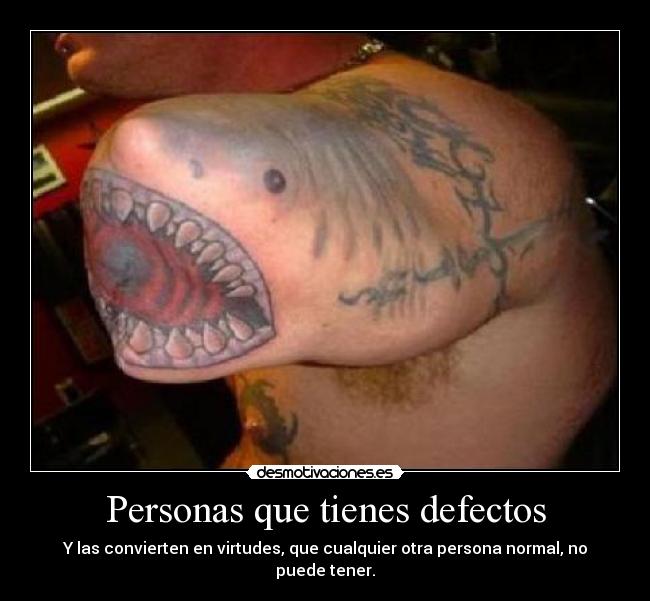Personas que tienes defectos - Y las convierten en virtudes, que cualquier otra persona normal, no puede tener.