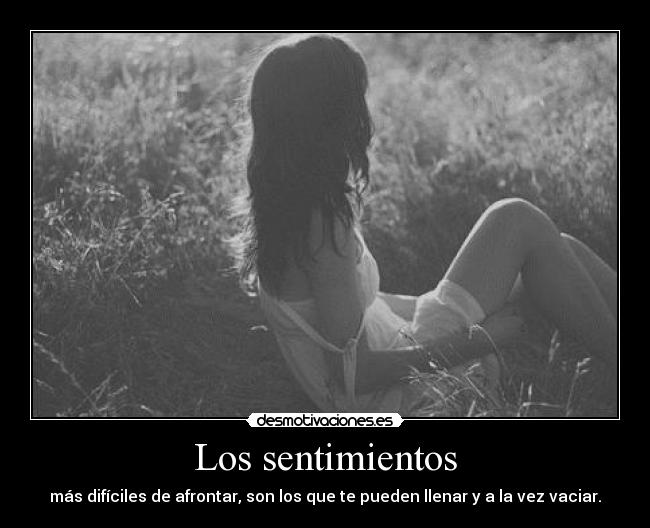 Los sentimientos - más difíciles de afrontar, son los que te pueden llenar y a la vez vaciar.