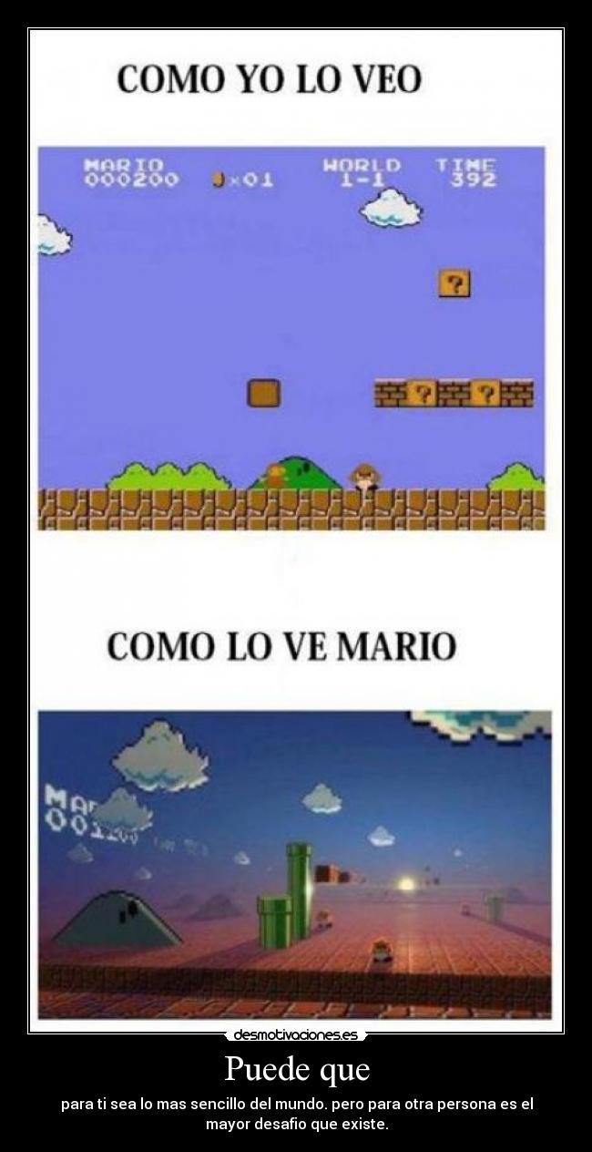 Puede que - para ti sea lo mas sencillo del mundo. pero para otra persona es el
mayor desafio que existe.