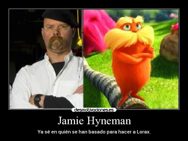 Jamie Hyneman - Ya sé en quién se han basado para hacer a Lorax.
