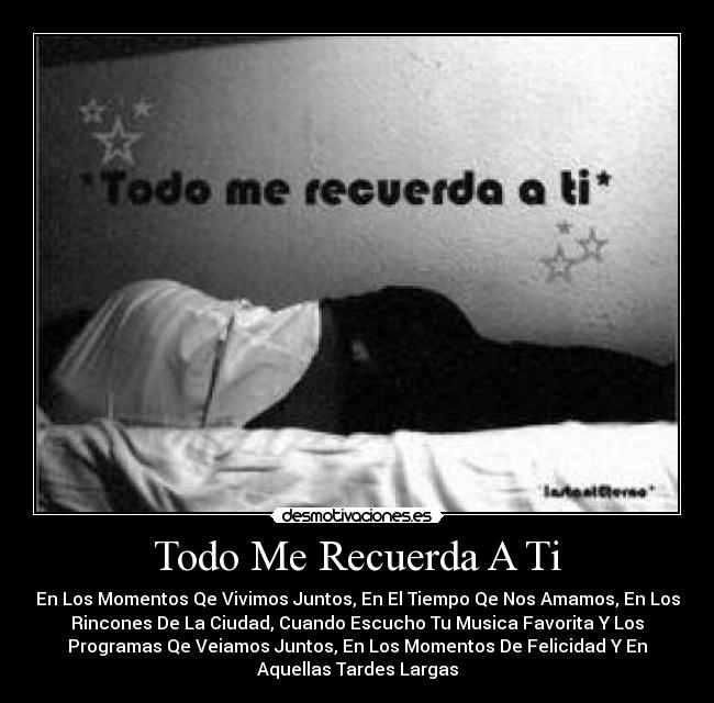 Todo Me Recuerda A Ti - En Los Momentos Qe Vivimos Juntos, En El Tiempo Qe Nos Amamos, En Los
Rincones De La Ciudad, Cuando Escucho Tu Musica Favorita Y Los
Programas Qe Veiamos Juntos, En Los Momentos De Felicidad Y En
Aquellas Tardes Largas