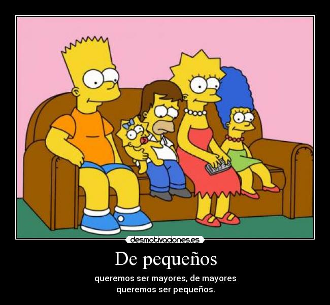 De pequeños - queremos ser mayores, de mayores
queremos ser pequeños.